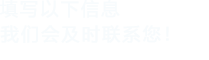 填寫以下信息，我們會(huì)及時(shí)聯(lián)系您！